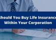 Should You Buy Life Insurance Within Your Corporation